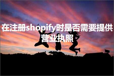 跨境电商知识:在注册shopify时是否需要提供营业执照+